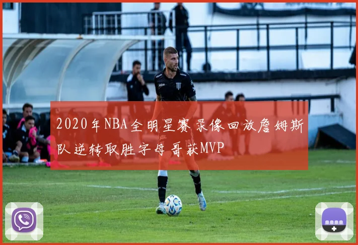 2020年NBA全明星赛录像回放詹姆斯队逆转取胜字母哥获MVP